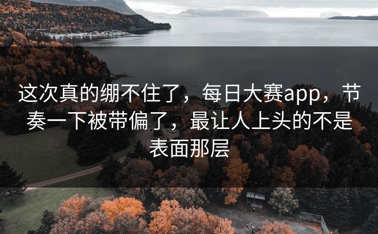 这次真的绷不住了，每日大赛app，节奏一下被带偏了，最让人上头的不是表面那层