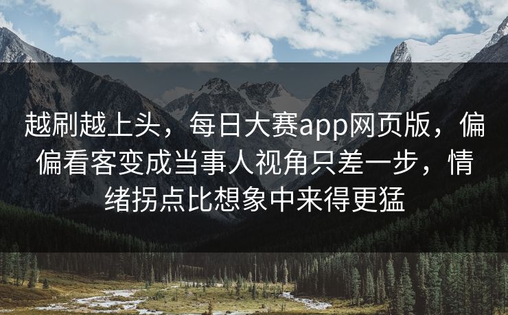 越刷越上头,每日大赛app网页版,偏偏看客变成当事人视角只差一步,情绪拐点比想象中来得更猛 越刷越上头,每日大赛app网页版,偏偏看客变成当事人视角只差一步,情绪拐点比想象中来得更猛