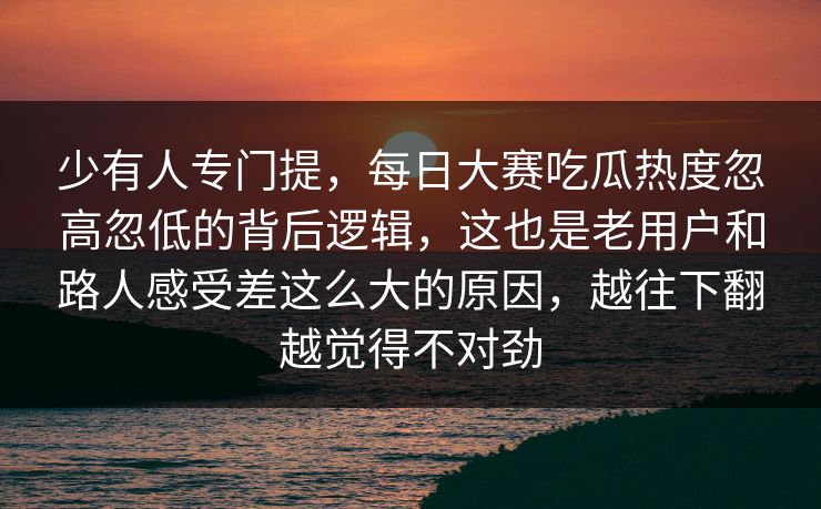 少有人专门提，每日大赛吃瓜热度忽高忽低的背后逻辑，这也是老用户和路人感受差这么大的原因，越往下翻越觉得不对劲