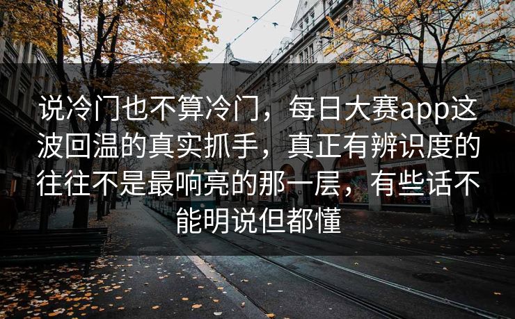 说冷门也不算冷门，每日大赛app这波回温的真实抓手，真正有辨识度的往往不是最响亮的那一层，有些话不能明说但都懂