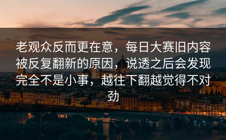 老观众反而更在意,每日大赛旧内容被反复翻新的原因,说透之后会发现完全不是小事,越往下翻越觉得不对劲 老观众反而更在意,每日大赛旧内容被反复翻新的原因,说透之后会发现完全不是小事,越往下翻越觉得不对劲
