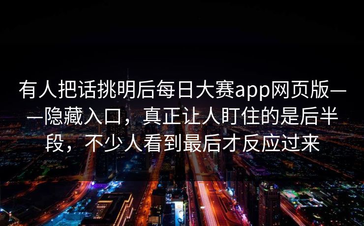 有人把话挑明后每日大赛app网页版——隐藏入口,真正让人盯住的是后半段,不少人看到最后才反应过来 有人把话挑明后每日大赛app网页版——隐藏入口,真正让人盯住的是后半段,不少人看到最后才反应过来