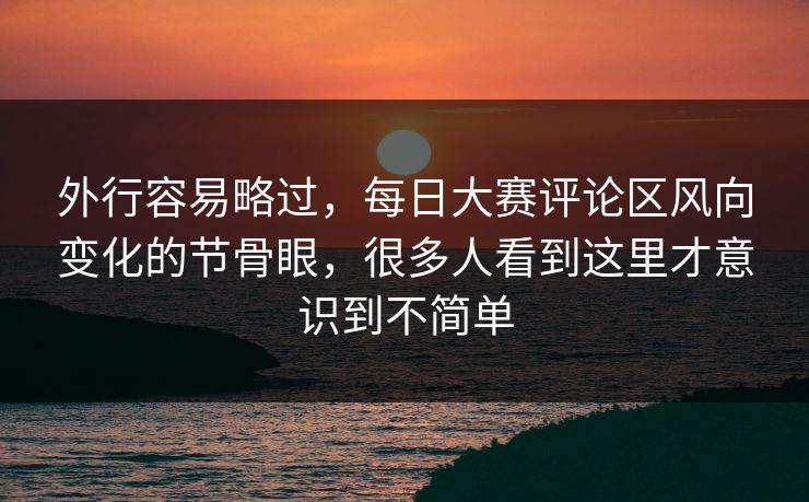 外行容易略过，每日大赛评论区风向变化的节骨眼，很多人看到这里才意识到不简单