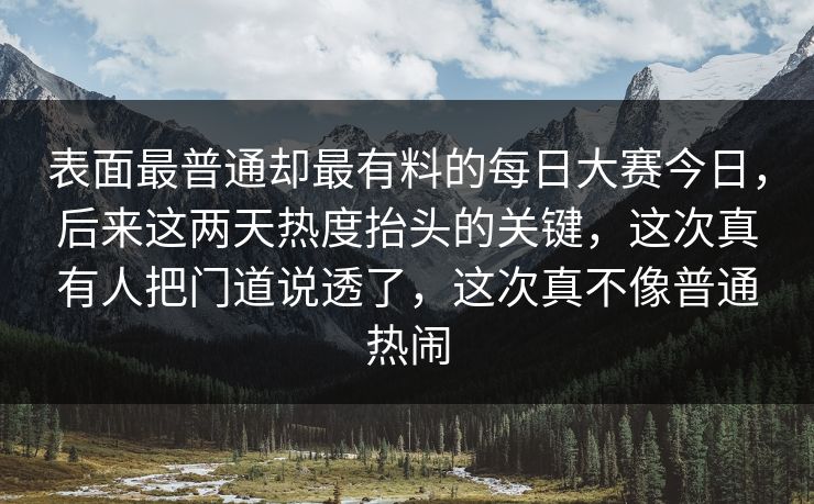 表面最普通却最有料的每日大赛今日，后来这两天热度抬头的关键，这次真有人把门道说透了，这次真不像普通热闹