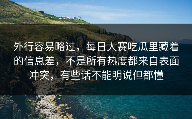 外行容易略过，每日大赛吃瓜里藏着的信息差，不是所有热度都来自表面冲突，有些话不能明说但都懂
