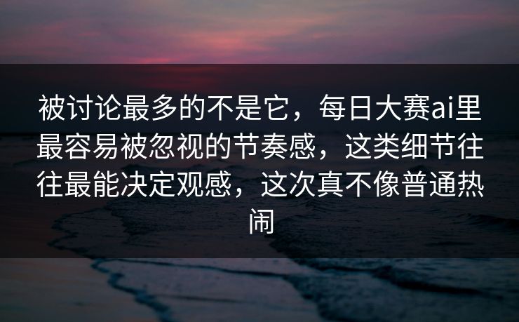 被讨论最多的不是它，每日大赛ai里最容易被忽视的节奏感，这类细节往往最能决定观感，这次真不像普通热闹