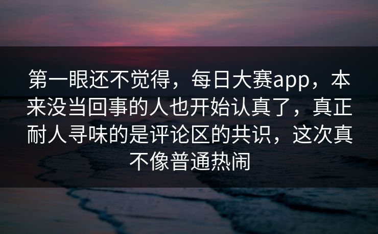 第一眼还不觉得，每日大赛app，本来没当回事的人也开始认真了，真正耐人寻味的是评论区的共识，这次真不像普通热闹