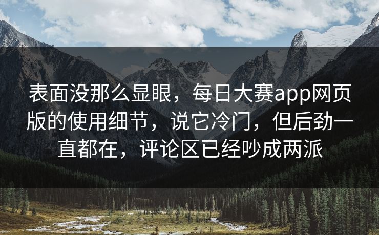 表面没那么显眼，每日大赛app网页版的使用细节，说它冷门，但后劲一直都在，评论区已经吵成两派