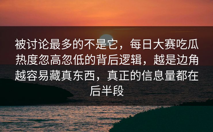 被讨论最多的不是它,每日大赛吃瓜热度忽高忽低的背后逻辑,越是边角越容易藏真东西,真正的信息量都在后半段 被讨论最多的不是它,每日大赛吃瓜热度忽高忽低的背后逻辑,越是边角越容易藏真东西,真正的信息量都在后半段