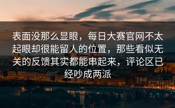 表面没那么显眼，每日大赛官网不太起眼却很能留人的位置，那些看似无关的反馈其实都能串起来，评论区已经吵成两派