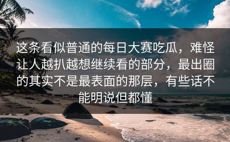 这条看似普通的每日大赛吃瓜,难怪让人越扒越想继续看的部分,最出圈的其实不是最表面的那层,有些话不能明说但都懂 这条看似普通的每日大赛吃瓜,难怪让人越扒越想继续看的部分,最出圈的其实不是最表面的那层,有些话不能明说但都懂