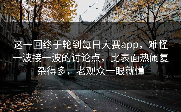 这一回终于轮到每日大赛app，难怪一波接一波的讨论点，比表面热闹复杂得多，老观众一眼就懂