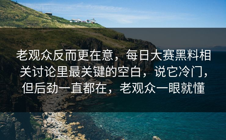 老观众反而更在意,每日大赛黑料相关讨论里最关键的空白,说它冷门,但后劲一直都在,老观众一眼就懂 老观众反而更在意,每日大赛黑料相关讨论里最关键的空白,说它冷门,但后劲一直都在,老观众一眼就懂