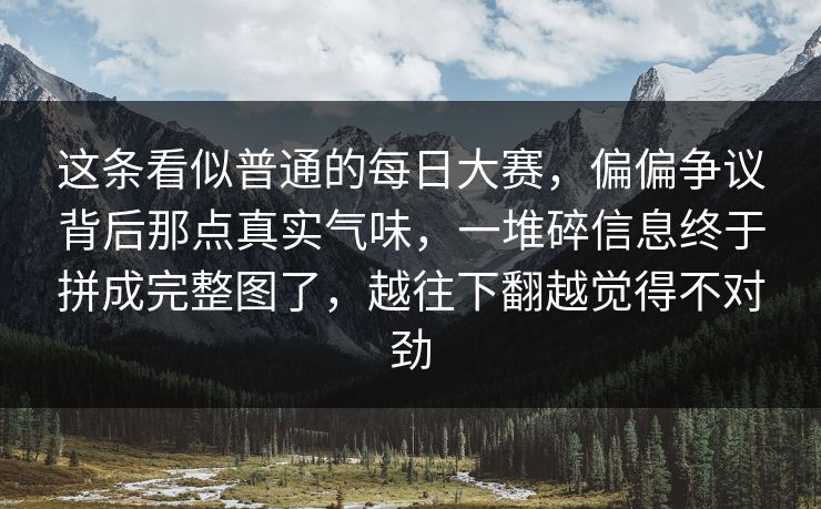 这条看似普通的每日大赛，偏偏争议背后那点真实气味，一堆碎信息终于拼成完整图了，越往下翻越觉得不对劲