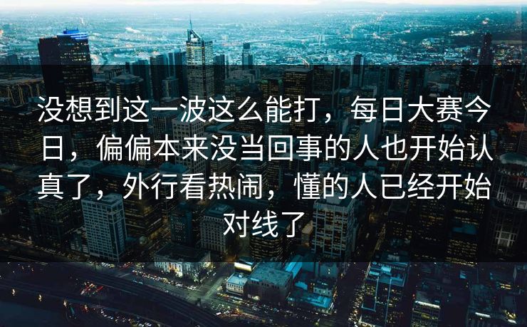 没想到这一波这么能打，每日大赛今日，偏偏本来没当回事的人也开始认真了，外行看热闹，懂的人已经开始对线了