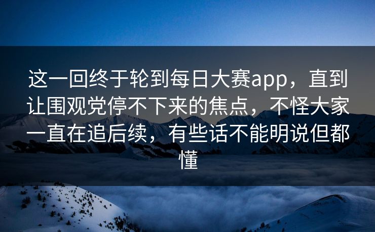 这一回终于轮到每日大赛app，直到让围观党停不下来的焦点，不怪大家一直在追后续，有些话不能明说但都懂