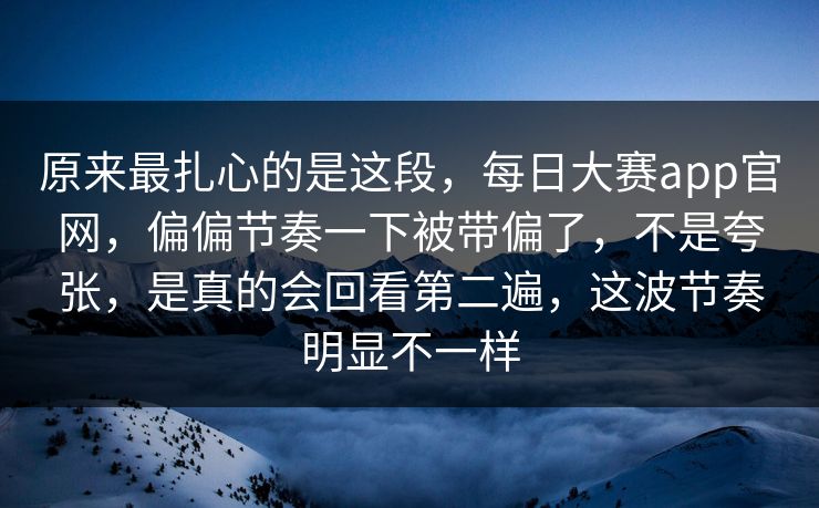 原来最扎心的是这段，每日大赛app官网，偏偏节奏一下被带偏了，不是夸张，是真的会回看第二遍，这波节奏明显不一样