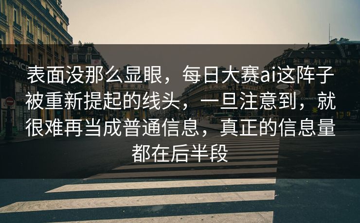 表面没那么显眼，每日大赛ai这阵子被重新提起的线头，一旦注意到，就很难再当成普通信息，真正的信息量都在后半段