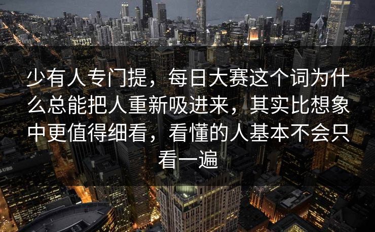 少有人专门提,每日大赛这个词为什么总能把人重新吸进来,其实比想象中更值得细看,看懂的人基本不会只看一遍 少有人专门提,每日大赛这个词为什么总能把人重新吸进来,其实比想象中更值得细看,看懂的人基本不会只看一遍