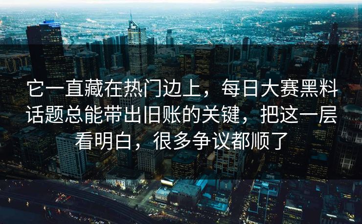 它一直藏在热门边上，每日大赛黑料话题总能带出旧账的关键，把这一层看明白，很多争议都顺了