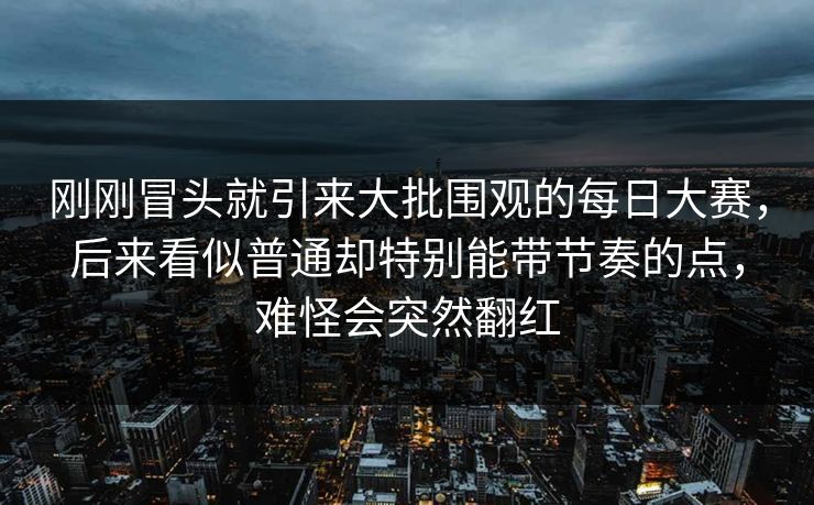 刚刚冒头就引来大批围观的每日大赛，后来看似普通却特别能带节奏的点，难怪会突然翻红