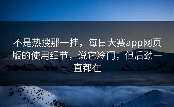 不是热搜那一挂，每日大赛app网页版的使用细节，说它冷门，但后劲一直都在