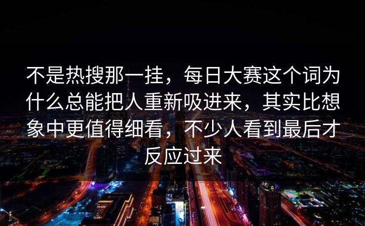 不是热搜那一挂，每日大赛这个词为什么总能把人重新吸进来，其实比想象中更值得细看，不少人看到最后才反应过来