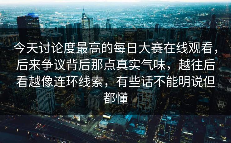 今天讨论度最高的每日大赛在线观看，后来争议背后那点真实气味，越往后看越像连环线索，有些话不能明说但都懂