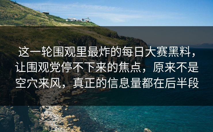 这一轮围观里最炸的每日大赛黑料，让围观党停不下来的焦点，原来不是空穴来风，真正的信息量都在后半段