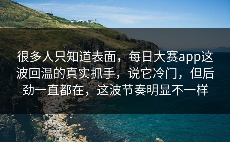 很多人只知道表面，每日大赛app这波回温的真实抓手，说它冷门，但后劲一直都在，这波节奏明显不一样