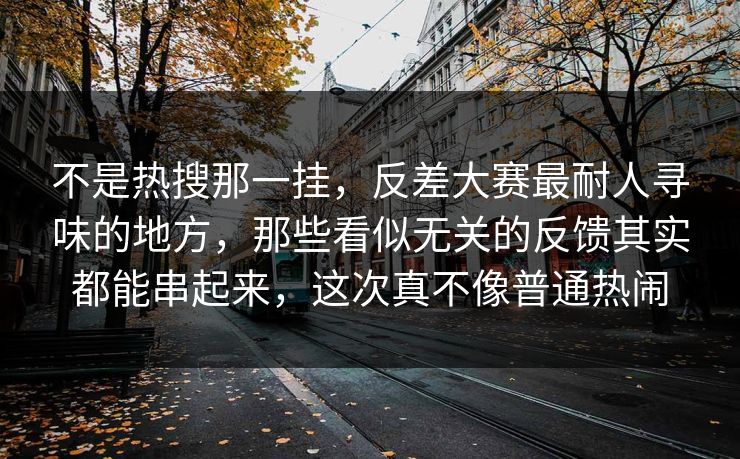 不是热搜那一挂，反差大赛最耐人寻味的地方，那些看似无关的反馈其实都能串起来，这次真不像普通热闹