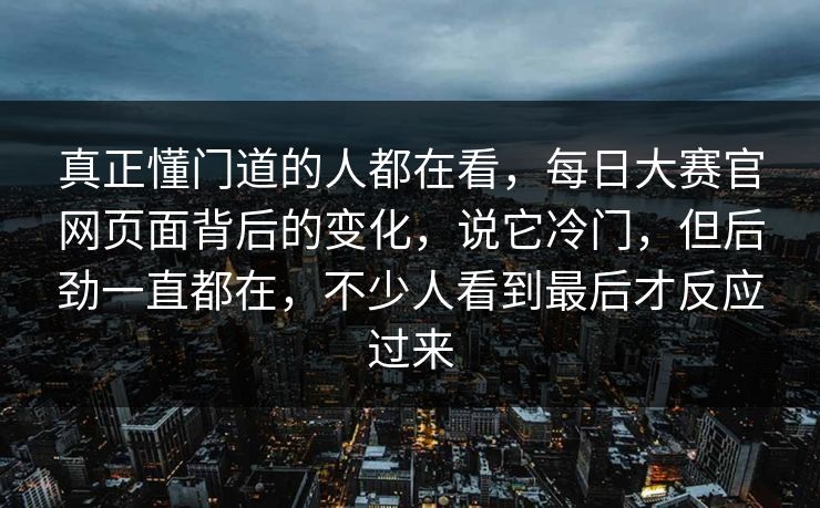 真正懂门道的人都在看，每日大赛官网页面背后的变化，说它冷门，但后劲一直都在，不少人看到最后才反应过来