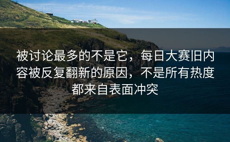 被讨论最多的不是它，每日大赛旧内容被反复翻新的原因，不是所有热度都来自表面冲突