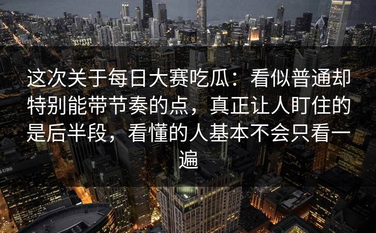 这次关于每日大赛吃瓜：看似普通却特别能带节奏的点，真正让人盯住的是后半段，看懂的人基本不会只看一遍