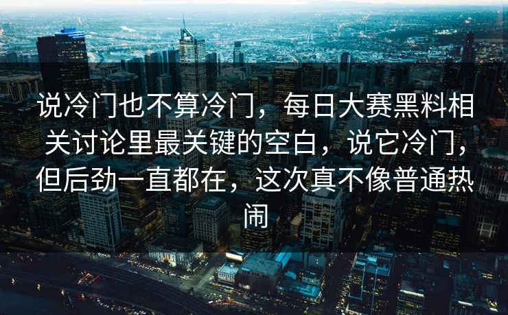 说冷门也不算冷门，每日大赛黑料相关讨论里最关键的空白，说它冷门，但后劲一直都在，这次真不像普通热闹