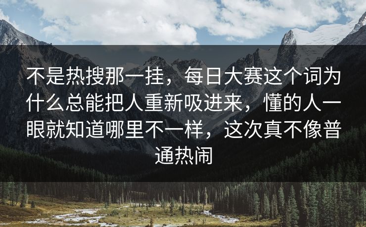 不是热搜那一挂，每日大赛这个词为什么总能把人重新吸进来，懂的人一眼就知道哪里不一样，这次真不像普通热闹