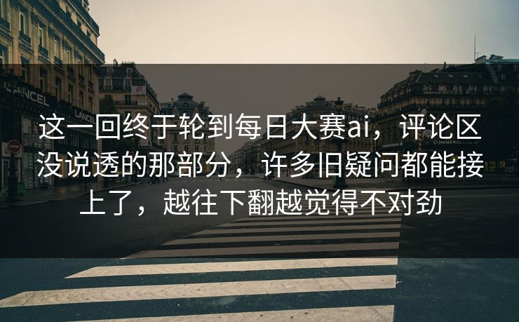 这一回终于轮到每日大赛ai，评论区没说透的那部分，许多旧疑问都能接上了，越往下翻越觉得不对劲