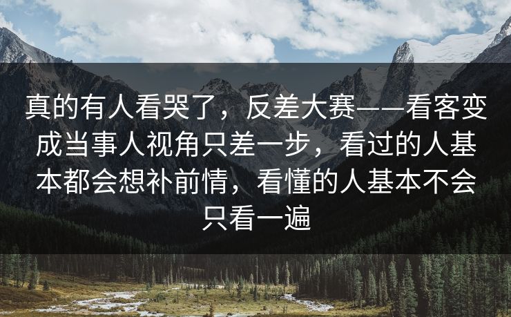 真的有人看哭了，反差大赛——看客变成当事人视角只差一步，看过的人基本都会想补前情，看懂的人基本不会只看一遍