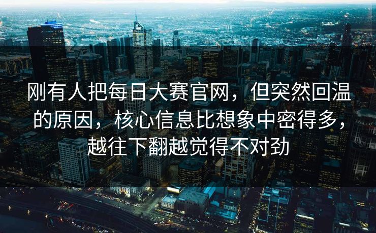 刚有人把每日大赛官网，但突然回温的原因，核心信息比想象中密得多，越往下翻越觉得不对劲