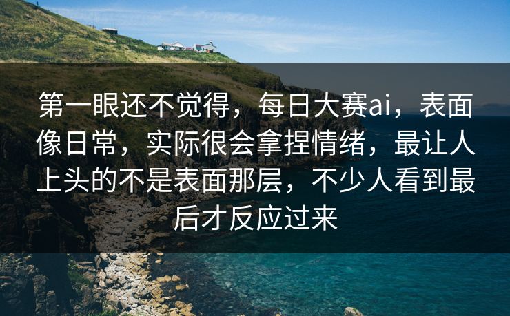 第一眼还不觉得，每日大赛ai，表面像日常，实际很会拿捏情绪，最让人上头的不是表面那层，不少人看到最后才反应过来