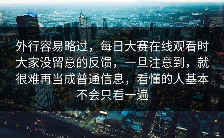 外行容易略过，每日大赛在线观看时大家没留意的反馈，一旦注意到，就很难再当成普通信息，看懂的人基本不会只看一遍
