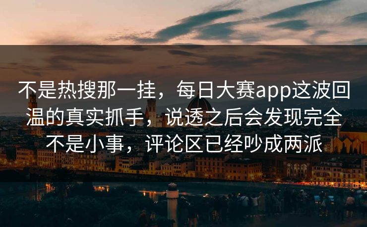不是热搜那一挂，每日大赛app这波回温的真实抓手，说透之后会发现完全不是小事，评论区已经吵成两派