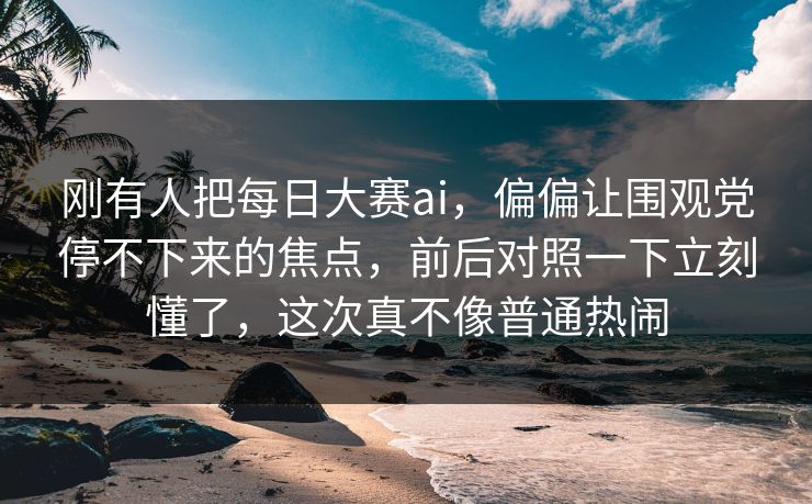 刚有人把每日大赛ai,偏偏让围观党停不下来的焦点,前后对照一下立刻懂了,这次真不像普通热闹 刚有人把每日大赛ai,偏偏让围观党停不下来的焦点,前后对照一下立刻懂了,这次真不像普通热闹