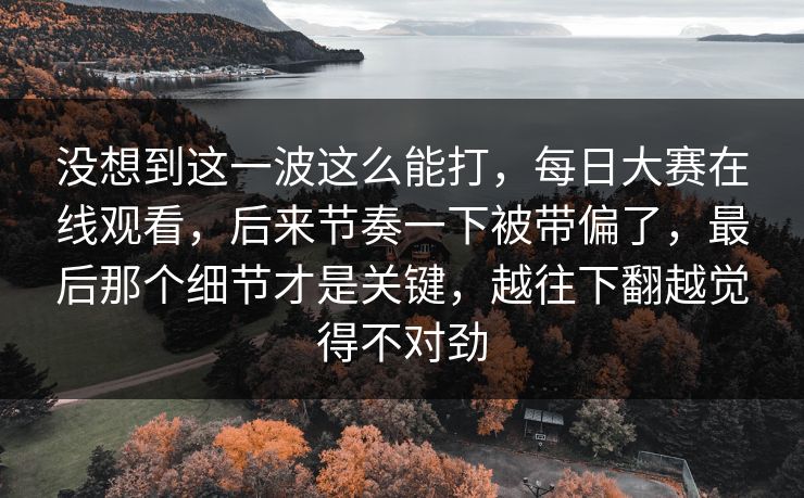 没想到这一波这么能打,每日大赛在线观看,后来节奏一下被带偏了,最后那个细节才是关键,越往下翻越觉得不对劲 没想到这一波这么能打,每日大赛在线观看,后来节奏一下被带偏了,最后那个细节才是关键,越往下翻越觉得不对劲