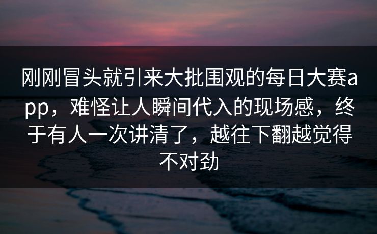 刚刚冒头就引来大批围观的每日大赛app，难怪让人瞬间代入的现场感，终于有人一次讲清了，越往下翻越觉得不对劲
