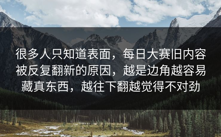 很多人只知道表面，每日大赛旧内容被反复翻新的原因，越是边角越容易藏真东西，越往下翻越觉得不对劲