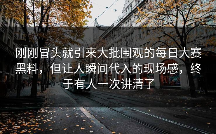 刚刚冒头就引来大批围观的每日大赛黑料，但让人瞬间代入的现场感，终于有人一次讲清了