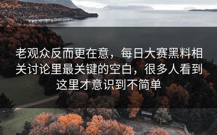 老观众反而更在意，每日大赛黑料相关讨论里最关键的空白，很多人看到这里才意识到不简单