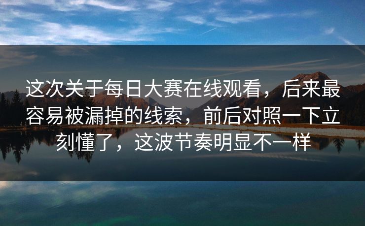 这次关于每日大赛在线观看，后来最容易被漏掉的线索，前后对照一下立刻懂了，这波节奏明显不一样
