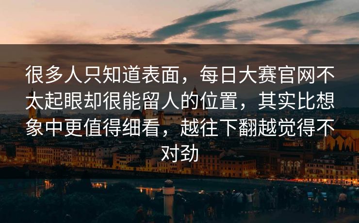很多人只知道表面，每日大赛官网不太起眼却很能留人的位置，其实比想象中更值得细看，越往下翻越觉得不对劲